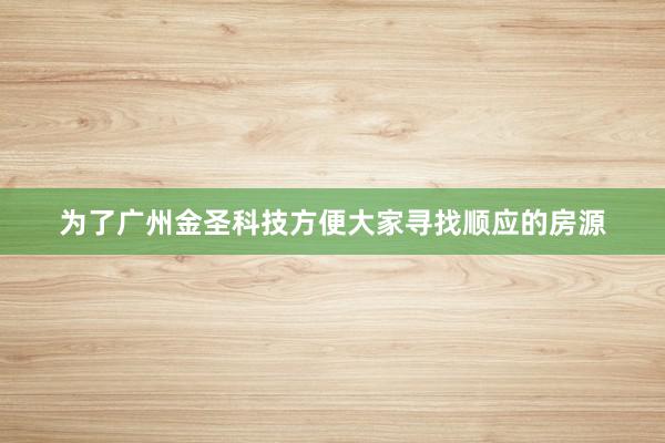 为了广州金圣科技方便大家寻找顺应的房源